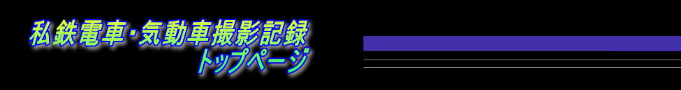 私鉄電車・気動車撮影記録 　　　　　　　　　　トップページ